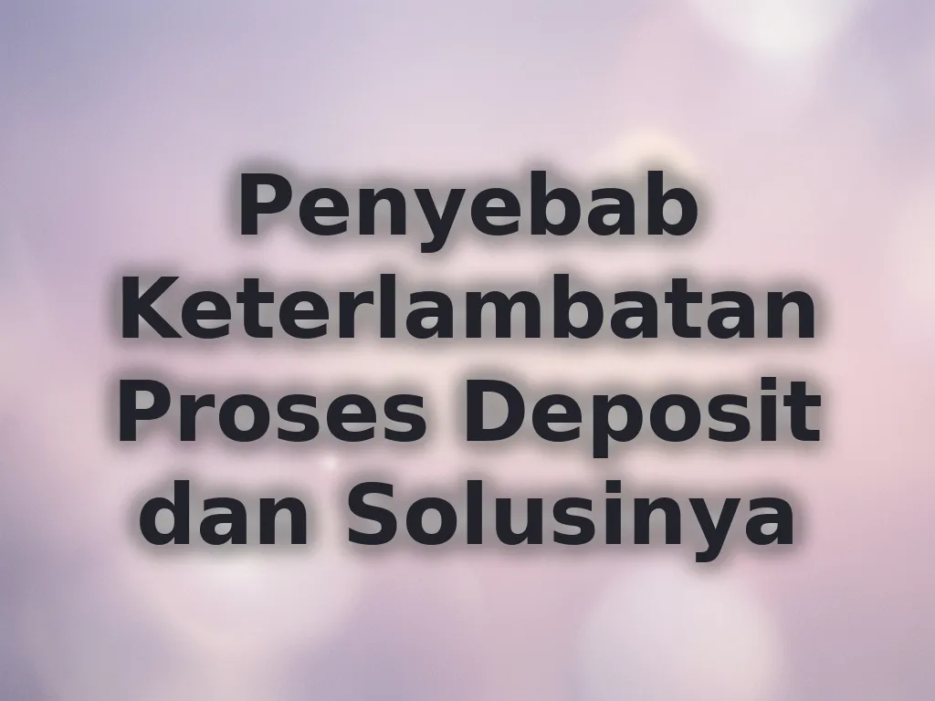 Penyebab Keterlambatan Proses Deposit dan Solusinya